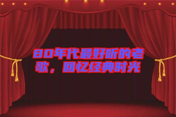 80年代最好聽的老歌，回憶經(jīng)典時(shí)光