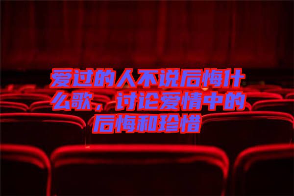 愛(ài)過(guò)的人不說(shuō)后悔什么歌，討論愛(ài)情中的后悔和珍惜