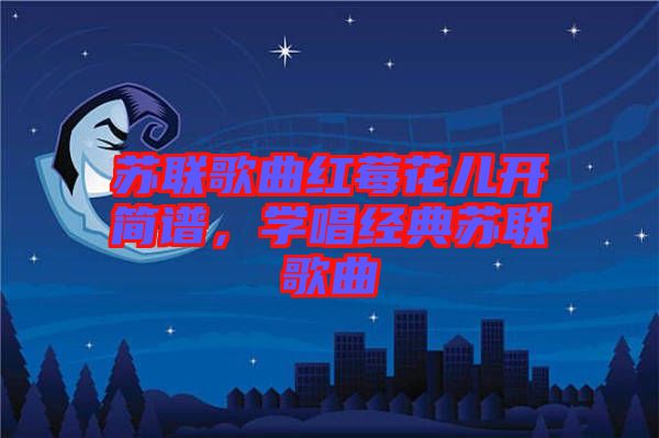 蘇聯(lián)歌曲紅莓花兒開簡譜，學(xué)唱經(jīng)典蘇聯(lián)歌曲