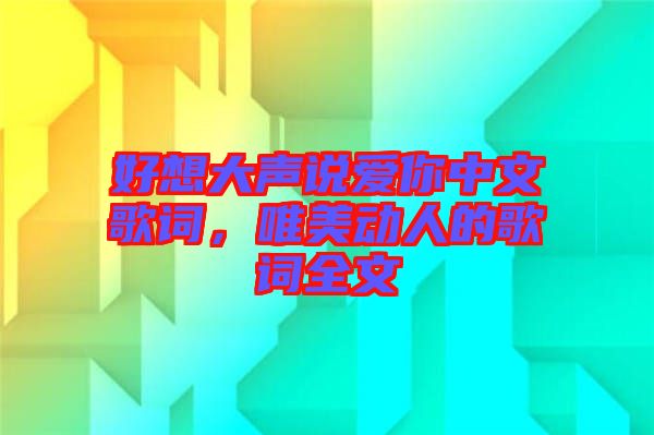 好想大聲說愛你中文歌詞，唯美動(dòng)人的歌詞全文