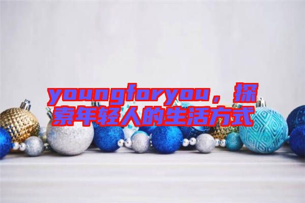 youngforyou，探索年輕人的生活方式