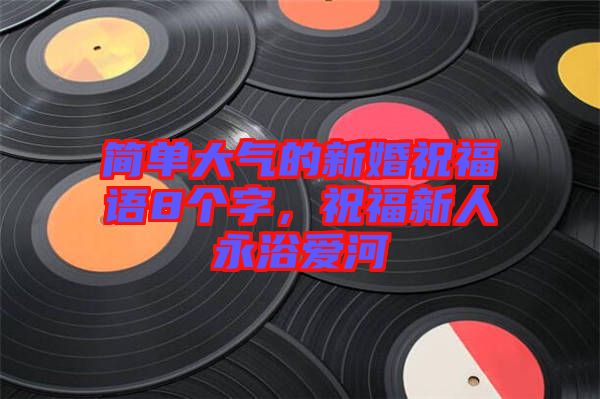 簡單大氣的新婚祝福語8個字，祝福新人永浴愛河