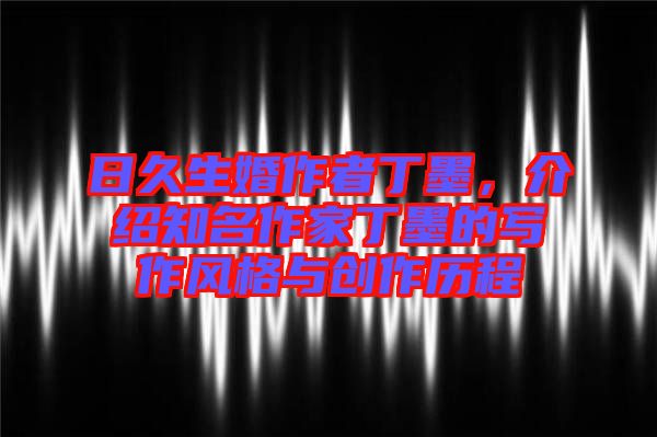 日久生婚作者丁墨，介紹知名作家丁墨的寫作風(fēng)格與創(chuàng)作歷程