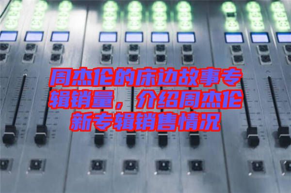 周杰倫的床邊故事專輯銷量，介紹周杰倫新專輯銷售情況