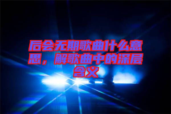 后會無期歌曲什么意思，解歌曲中的深層含義