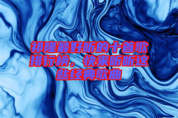 祁隆最好聽的十首歌排行榜，快來聽聽這些經(jīng)典歌曲