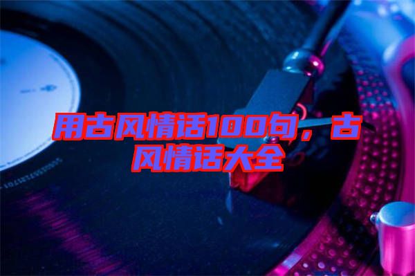 用古風(fēng)情話100句，古風(fēng)情話大全
