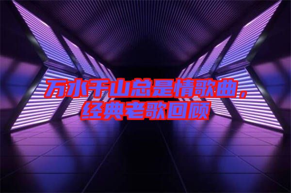 萬水千山總是情歌曲，經(jīng)典老歌回顧