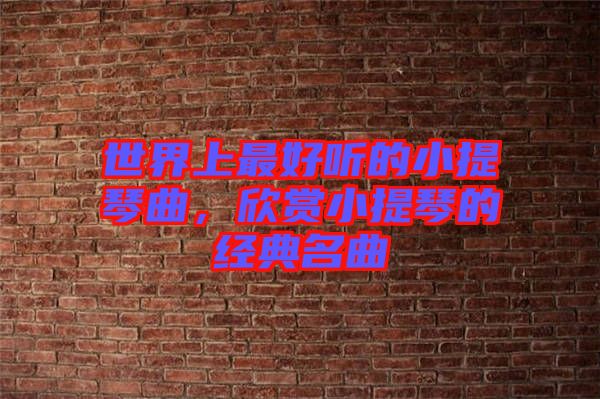 世界上最好聽(tīng)的小提琴曲，欣賞小提琴的經(jīng)典名曲