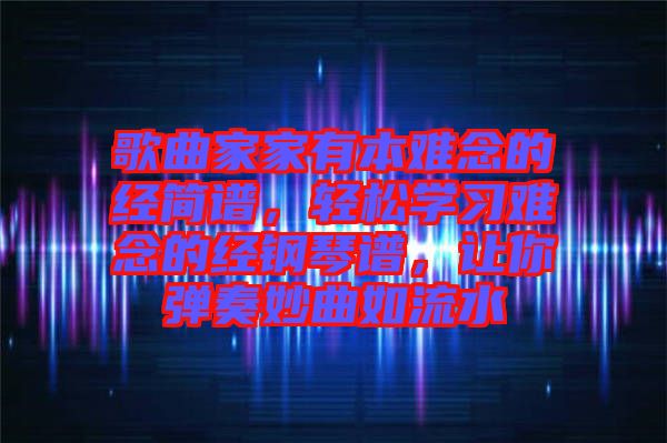 歌曲家家有本難念的經(jīng)簡譜，輕松學(xué)習(xí)難念的經(jīng)鋼琴譜，讓你彈奏妙曲如流水