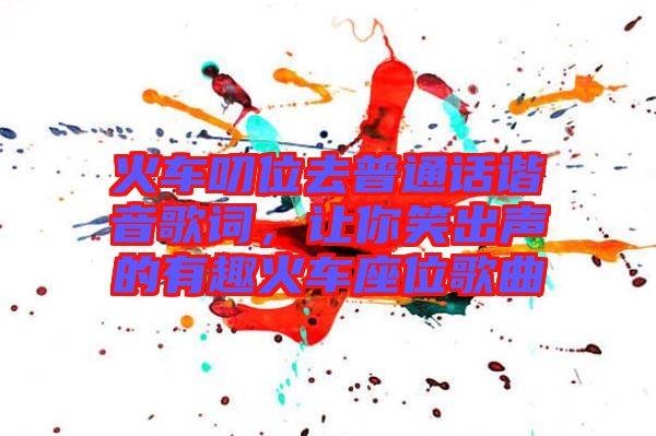 火車(chē)叨位去普通話(huà)諧音歌詞，讓你笑出聲的有趣火車(chē)座位歌曲