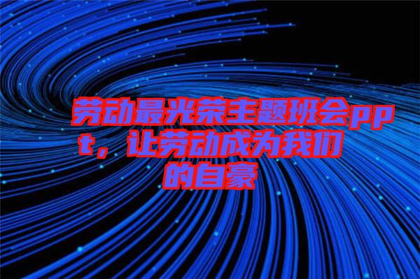 勞動(dòng)最光榮主題班會(huì)ppt，讓勞動(dòng)成為我們的自豪