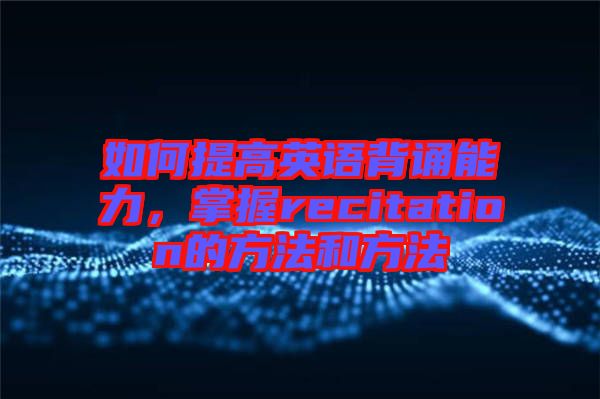 如何提高英語背誦能力，掌握recitation的方法和方法