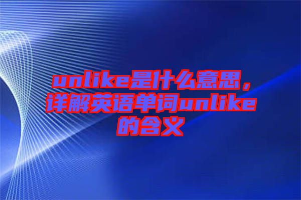unlike是什么意思，詳解英語單詞unlike的含義