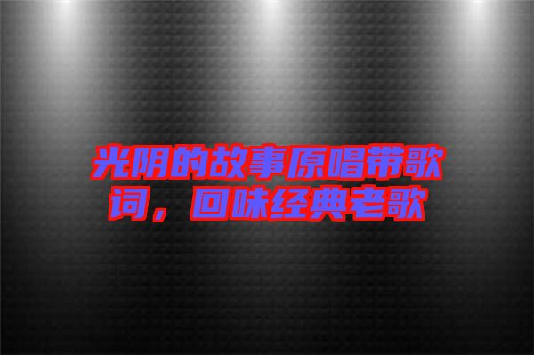 光陰的故事原唱帶歌詞，回味經(jīng)典老歌