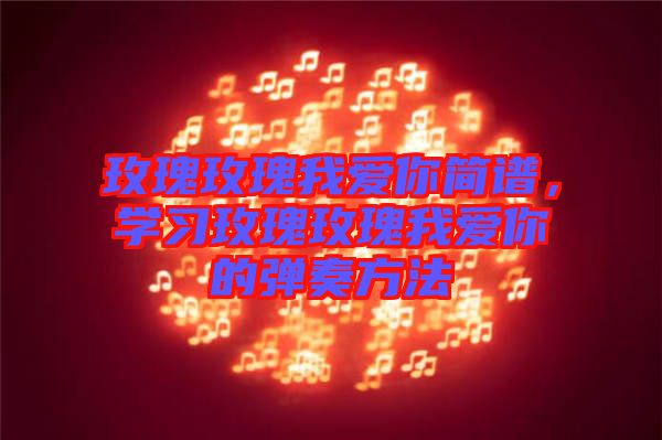 玫瑰玫瑰我愛你簡譜，學習玫瑰玫瑰我愛你的彈奏方法
