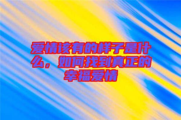 愛情該有的樣子是什么，如何找到真正的幸福愛情