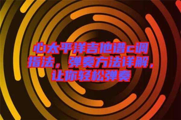 心太平洋吉他譜c調(diào)指法，彈奏方法詳解，讓你輕松彈奏