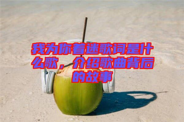 我為你著迷歌詞是什么歌，介紹歌曲背后的故事