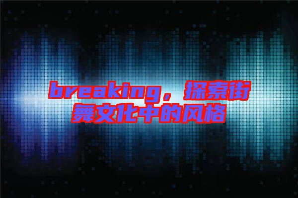 breaking，探索街舞文化中的風格