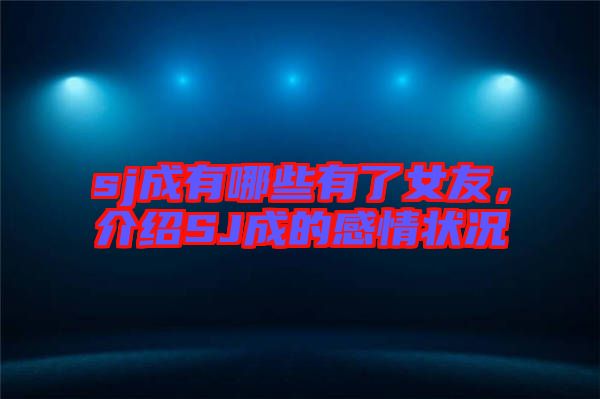 sj成有哪些有了女友，介紹SJ成的感情狀況
