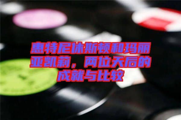 惠特尼休斯頓和瑪麗亞凱莉，兩位天后的成就與比較