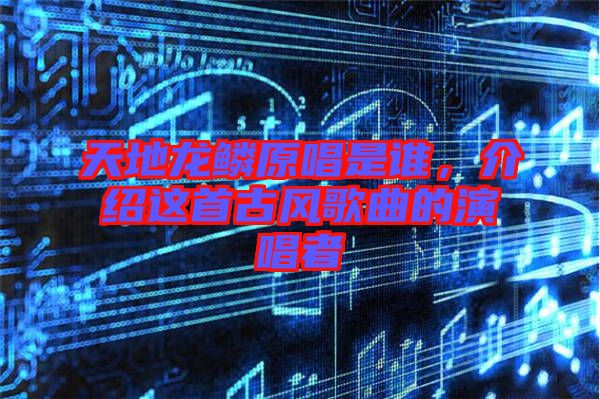 天地龍鱗原唱是誰，介紹這首古風(fēng)歌曲的演唱者