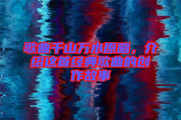 歌曲千山萬(wàn)水原唱，介紹這首經(jīng)典歌曲的創(chuàng)作故事