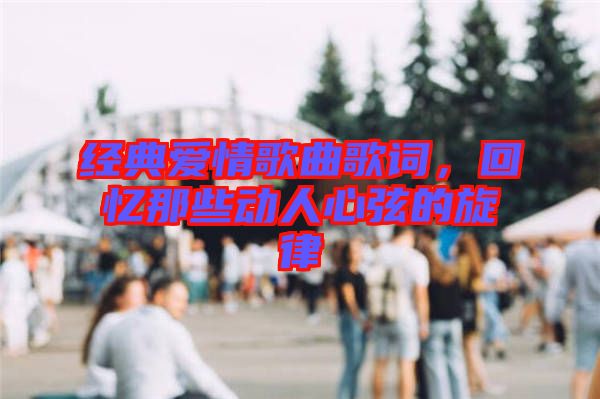 經(jīng)典愛情歌曲歌詞，回憶那些動人心弦的旋律