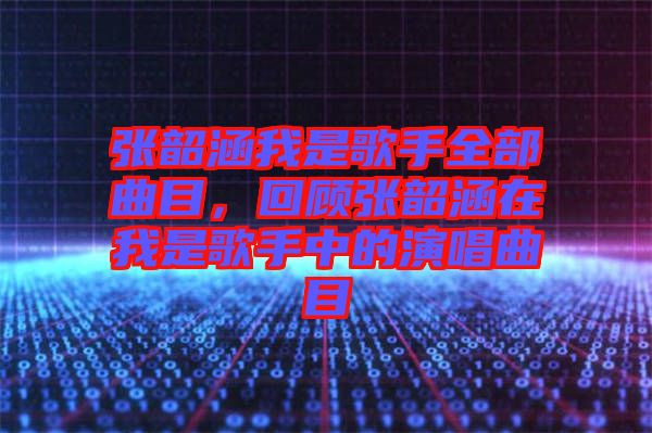 張韶涵我是歌手全部曲目，回顧張韶涵在我是歌手中的演唱曲目