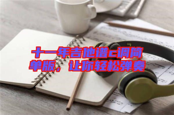 十一年吉他譜c調(diào)簡單版，讓你輕松彈奏