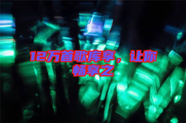 12萬首歌庫享，讓你暢享之