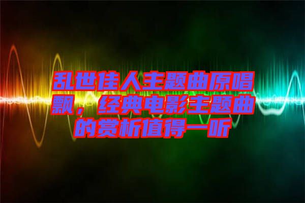亂世佳人主題曲原唱飄，經(jīng)典電影主題曲的賞析值得一聽