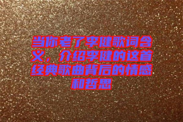 當(dāng)你老了李健歌詞含義，介紹李健的這首經(jīng)典歌曲背后的情感和哲思