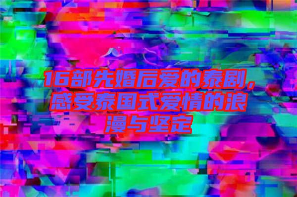 16部先婚后愛的泰劇，感受泰國式愛情的浪漫與堅定