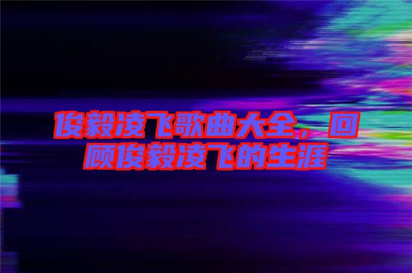 俊毅凌飛歌曲大全，回顧俊毅凌飛的生涯