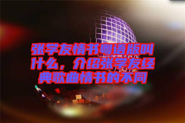 張學(xué)友情書(shū)粵語(yǔ)版叫什么，介紹張學(xué)友經(jīng)典歌曲情書(shū)的不同