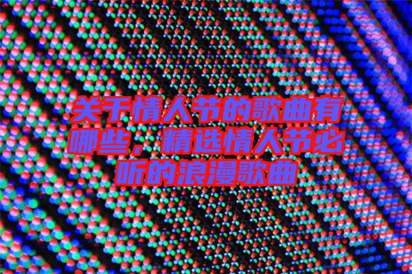 關(guān)于情人節(jié)的歌曲有哪些，精選情人節(jié)必聽的浪漫歌曲