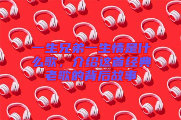 一生兄弟一生情是什么歌，介紹這首經(jīng)典老歌的背后故事