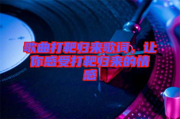 歌曲打靶歸來歌詞，讓你感受打靶歸來的情感