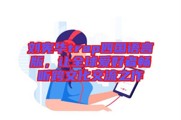 劉憲華trap四國語言版，讓全球愛好者暢聽跨文化交流之作