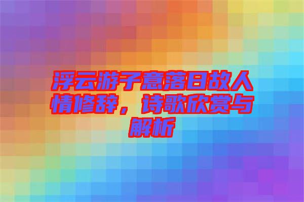 浮云游子意落日故人情修辭，詩歌欣賞與解析