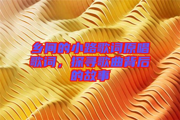 鄉(xiāng)間的小路歌詞原唱歌詞，探尋歌曲背后的故事