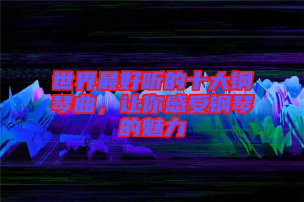 世界最好聽的十大鋼琴曲，讓你感受鋼琴的魅力