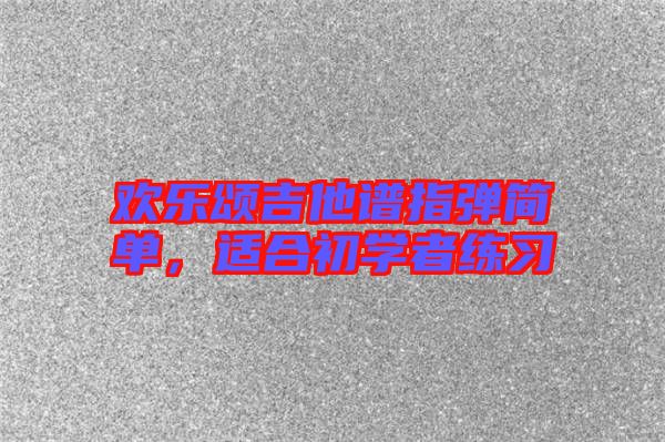 歡樂(lè)頌吉他譜指彈簡(jiǎn)單，適合初學(xué)者練習(xí)