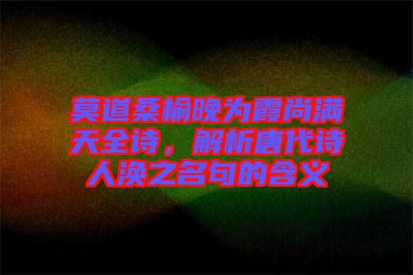 莫道桑榆晚為霞尚滿天全詩，解析唐代詩人渙之名句的含義