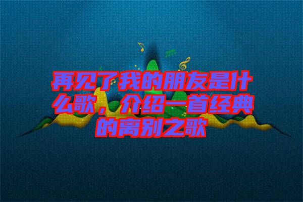再見了我的朋友是什么歌，介紹一首經(jīng)典的離別之歌