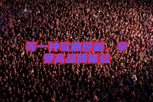 等一鐘歌曲原唱，享受高品質(zhì)體驗