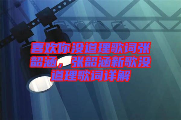 喜歡你沒道理歌詞張韶涵，張韶涵新歌沒道理歌詞詳解