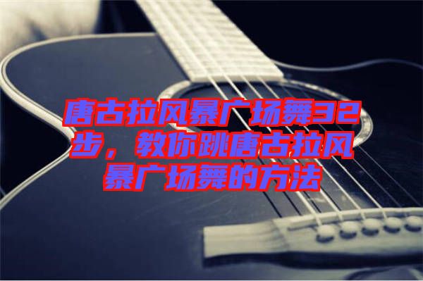 唐古拉風暴廣場舞32步，教你跳唐古拉風暴廣場舞的方法